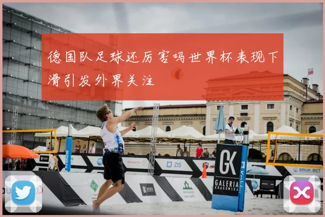 德国队足球还厉害吗世界杯表现下滑引发外界关注