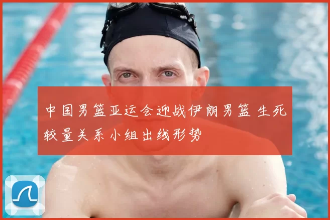 中国男篮亚运会迎战伊朗男篮 生死较量关系小组出线形势