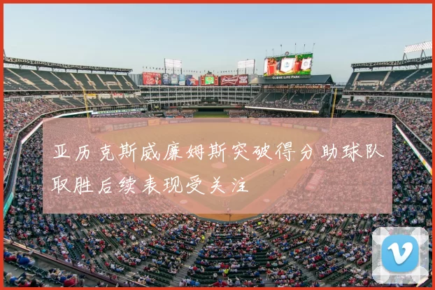 亚历克斯威廉姆斯突破得分助球队取胜后续表现受关注