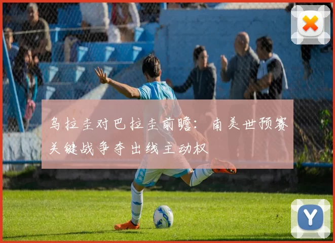 乌拉圭对巴拉圭前瞻:南美世预赛关键战争夺出线主动权