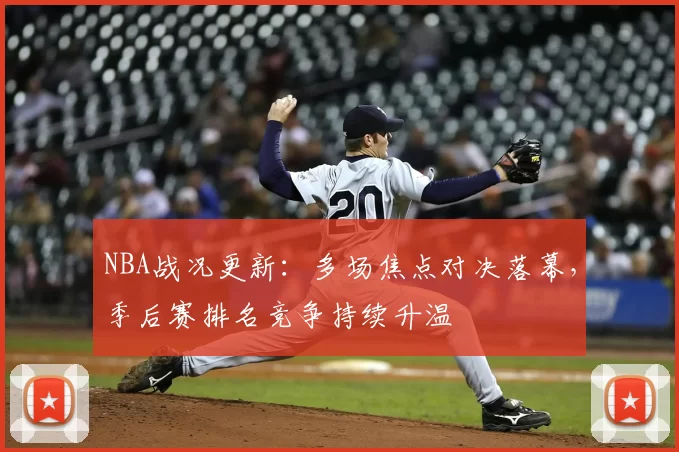 NBA战况更新：多场焦点对决落幕，季后赛排名竞争持续升温