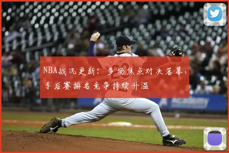 NBA战况更新：多场焦点对决落幕，季后赛排名竞争持续升温
