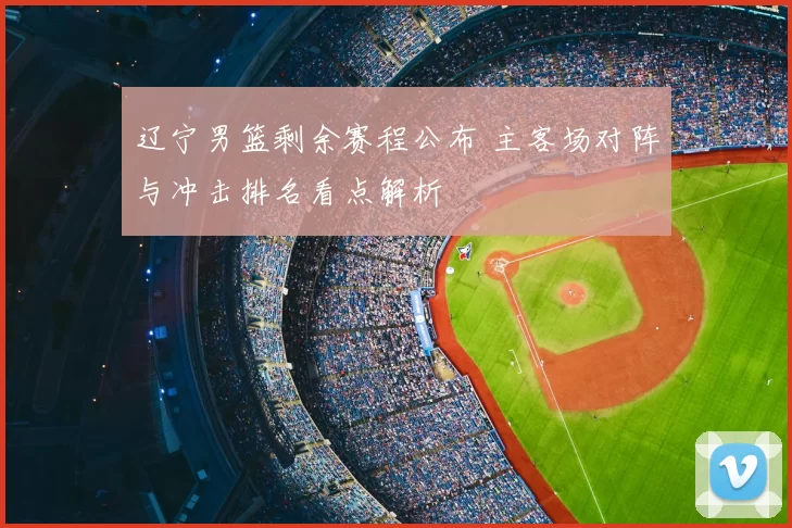 辽宁男篮剩余赛程公布 主客场对阵与冲击排名看点解析