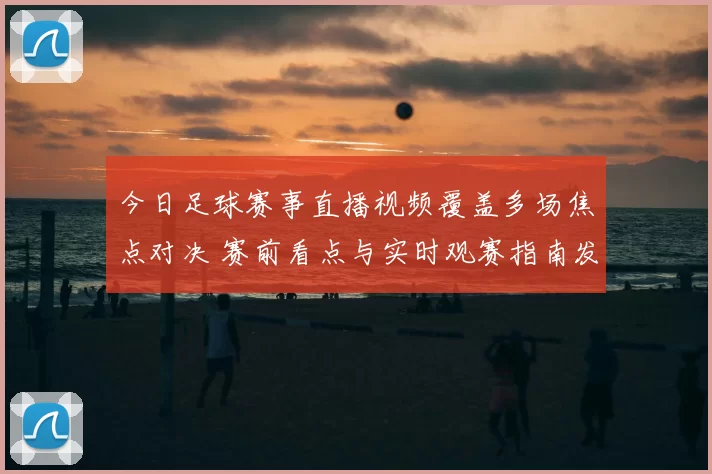 今日足球赛事直播视频覆盖多场焦点对决 赛前看点与实时观赛指南发布