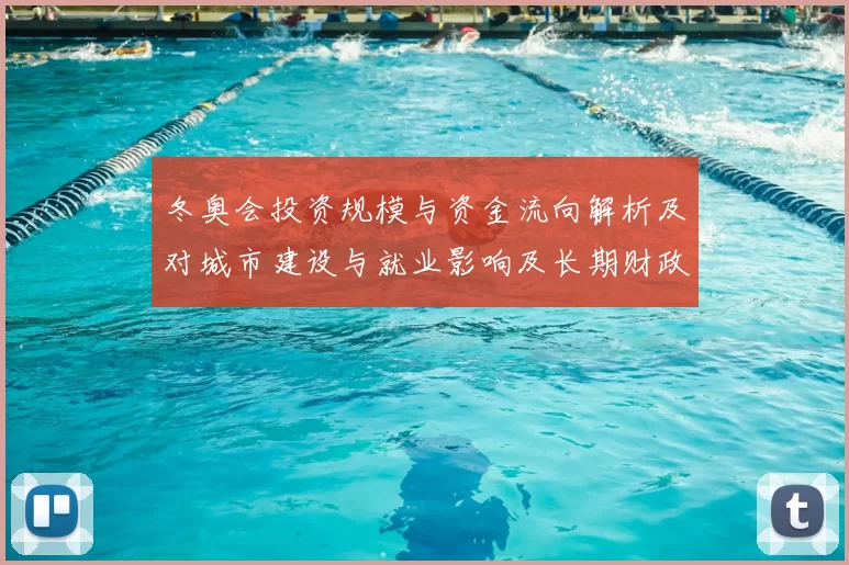 冬奥会投资规模与资金流向解析及对城市建设与就业影响及长期财政负担