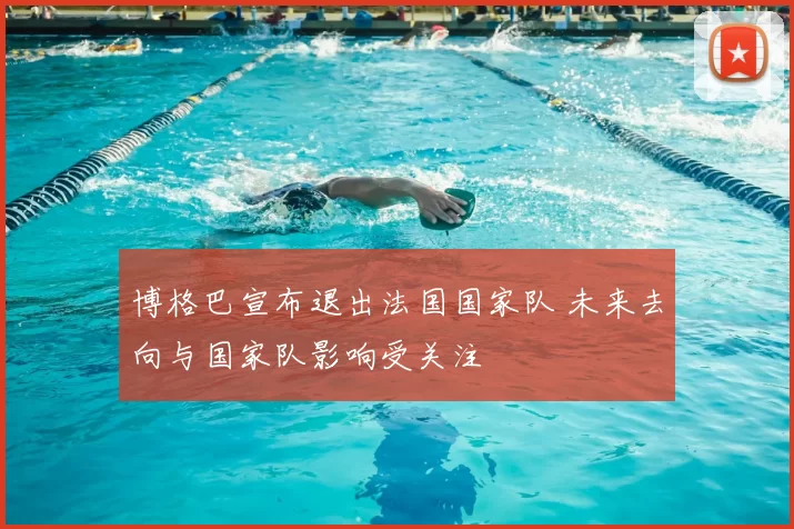 博格巴宣布退出法国国家队 未来去向与国家队影响受关注