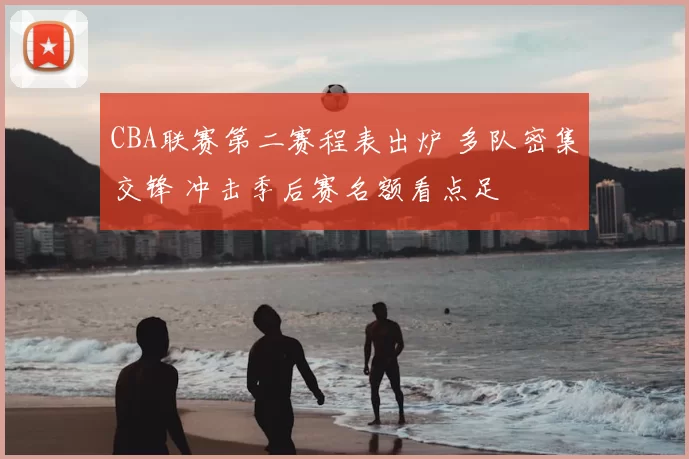 CBA联赛第二赛程表出炉 多队密集交锋 冲击季后赛名额看点足