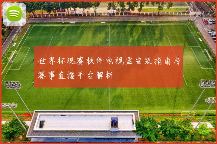 世界杯观赛软件电视盒安装指南与赛事直播平台解析