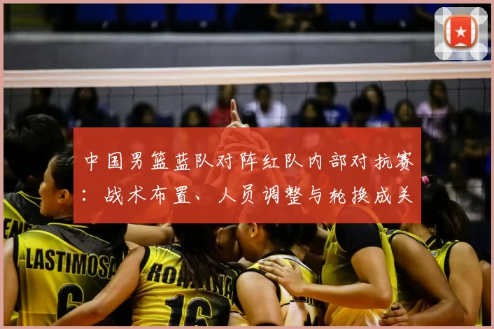中国男篮蓝队对阵红队内部对抗赛：战术布置、人员调整与轮换成关键