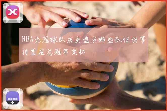 NBA无冠球队历史盘点哪些队伍仍等待首座总冠军奖杯