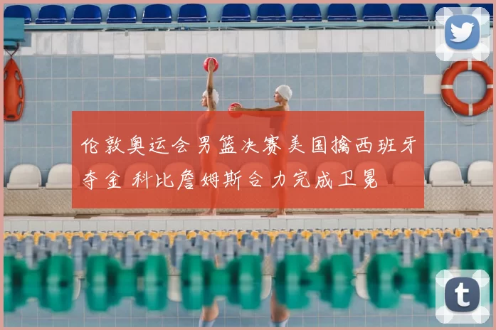 伦敦奥运会男篮决赛美国擒西班牙夺金 科比詹姆斯合力完成卫冕