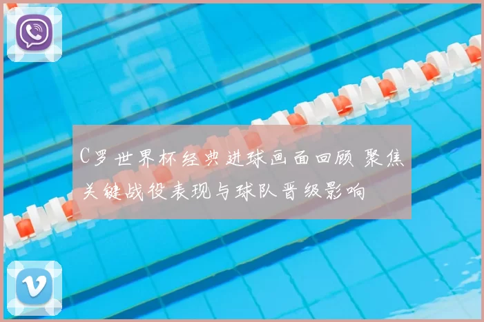 C罗世界杯经典进球画面回顾 聚焦关键战役表现与球队晋级影响