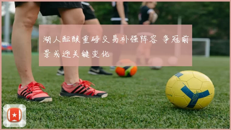 湖人酝酿重磅交易补强阵容 争冠前景或迎关键变化