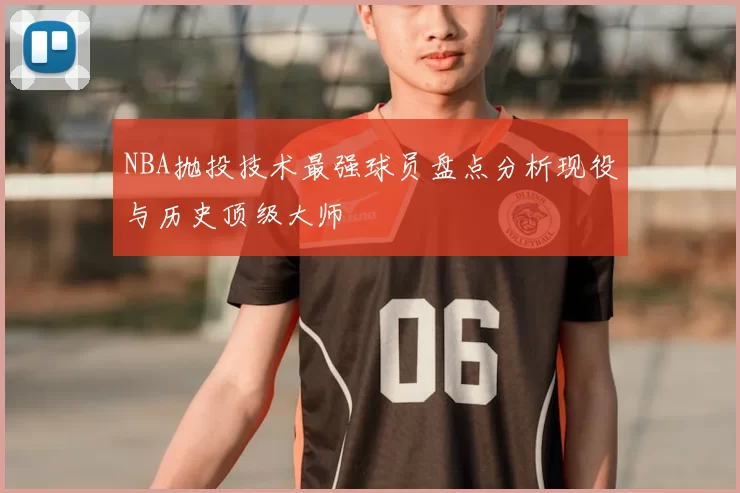 NBA抛投技术最强球员盘点分析现役与历史顶级大师
