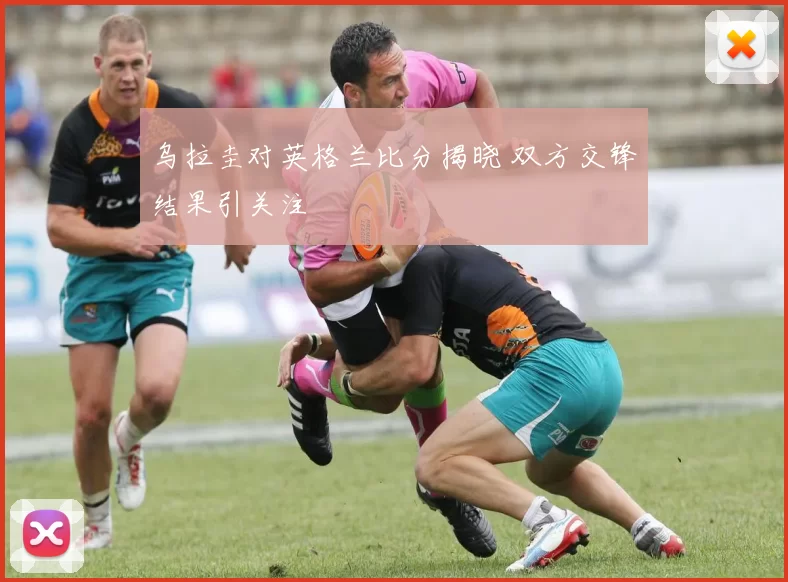 乌拉圭对英格兰比分揭晓 双方交锋结果引关注