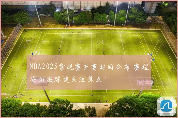 NBA2025常规赛开赛时间公布 赛程安排成球迷关注焦点